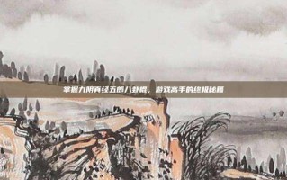 掌握九阴真经五郎八卦棍，游戏高手的终极秘籍