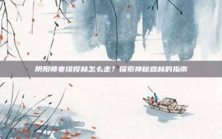 阴阳师寒绯樱林怎么走？探索神秘森林的指南