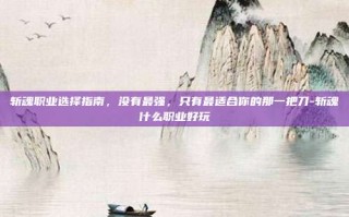 斩魂职业选择指南，没有最强，只有最适合你的那一把刀-斩魂什么职业好玩