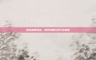 越战越勇活动，游戏攻略与技巧全解析