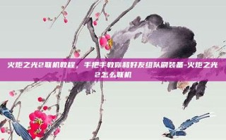 火炬之光2联机教程，手把手教你和好友组队刷装备-火炬之光2怎么联机