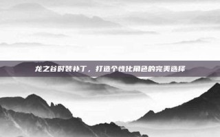 龙之谷时装补丁，打造个性化角色的完美选择