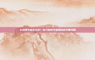 斗战神牛魔怎么样？深入解析牛魔角色的全面攻略