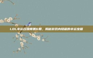 LOL幸运召唤师第6期，揭秘游戏内隐藏的幸运宝箱