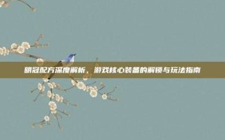 明冠配方深度解析，游戏核心装备的解锁与玩法指南