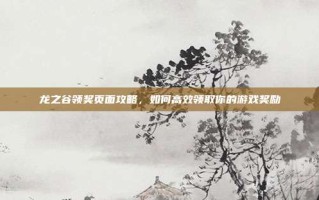 龙之谷领奖页面攻略，如何高效领取你的游戏奖励