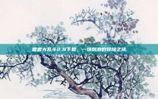 兽兽大乱斗2.9下载，一场刺激的冒险之旅