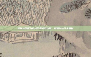 揭秘沙图团与红蝎子团游戏攻略，策略与技巧全解析