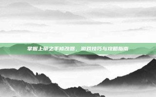 掌握上帝之手修改器，游戏技巧与攻略指南