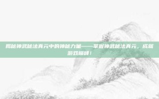 揭秘神武秘法真元中的神秘力量——掌握神武秘法真元，成就游戏巅峰！
