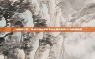 兰岛物语攻略，从新手到高手的全方位养成指南-兰岛物语攻略