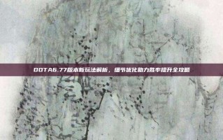 DOTA6.77版本新玩法解析，细节优化助力胜率提升全攻略