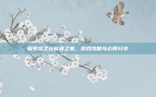 探索龙之谷谷迷之家，游戏攻略与心得分享