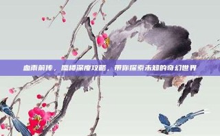 血雨前传，蜃楼深度攻略，带你探索未知的奇幻世界