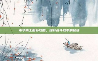 本华莱士面补攻略，提升战斗效率的秘诀