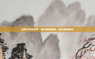 剑网3多玩发号，新玩家的福音，老玩家的挑战