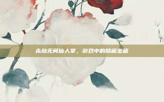 永劫无间仙人掌，游戏中的隐藏宝藏
