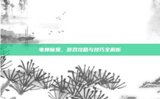 电神魔鬼，游戏攻略与技巧全解析