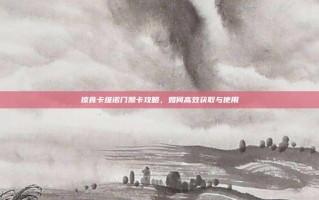 掠食卡维诺门禁卡攻略，如何高效获取与使用