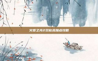火炬之光2双枪流加点攻略