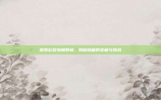 探索彩虹岛颠倒城，揭秘隐藏的宝藏与挑战