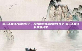 诺兰不允许片场放椅子，极致追求背后的创作哲学-诺兰不允许片场放椅子