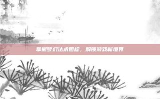 掌握梦幻法术图标，解锁游戏新境界
