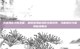 天谕海底汐愿宝箱，解锁深海秘境的关键线索，攻略指引与探索秘境要点