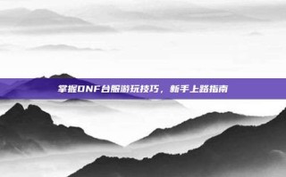 掌握DNF台服游玩技巧，新手上路指南