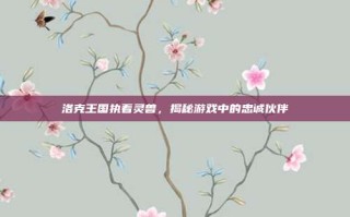 洛克王国执着灵兽，揭秘游戏中的忠诚伙伴