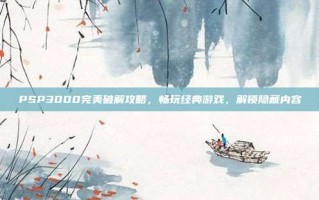 PSP3000完美破解攻略，畅玩经典游戏，解锁隐藏内容