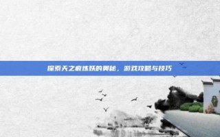 探索天之痕炼妖的奥秘，游戏攻略与技巧