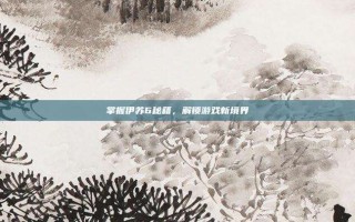 掌握伊苏6秘籍，解锁游戏新境界