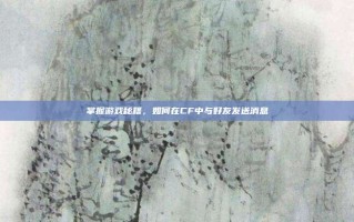 掌握游戏秘籍，如何在CF中与好友发送消息