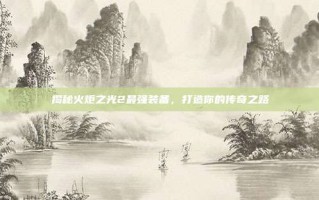 揭秘火炬之光2最强装备，打造你的传奇之路