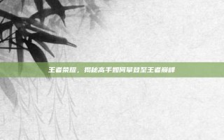 王者荣耀，揭秘高手如何攀登至王者巅峰