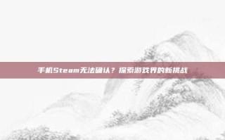 手机Steam无法确认？探索游戏界的新挑战