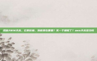 揭秘AWM天龙，它的价格，到底贵在哪里？买一个就够了？awm天龙多少钱