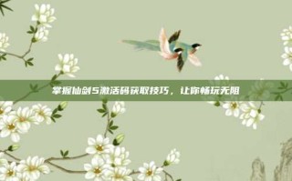 掌握仙剑5激活码获取技巧，让你畅玩无阻