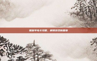 银利半岛卡攻略，解锁游戏新篇章