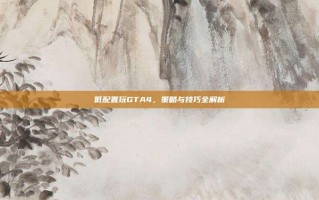 低配置玩GTA4，策略与技巧全解析