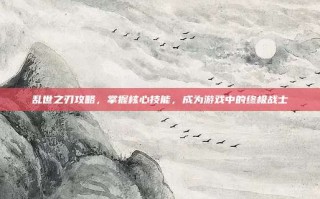 乱世之刃攻略，掌握核心技能，成为游戏中的终极战士