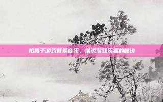抢凳子游戏背景音乐，增添游戏乐趣的秘诀