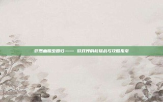 邪恶血腥虫回归—— 游戏界的新挑战与攻略指南