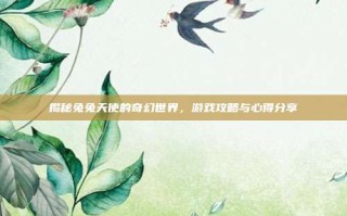 揭秘兔兔天使的奇幻世界，游戏攻略与心得分享