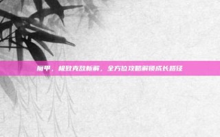 魔甲，极致克敌新解，全方位攻略解锁成长路径