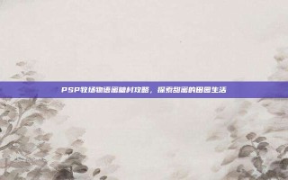 PSP牧场物语蜜糖村攻略，探索甜蜜的田园生活