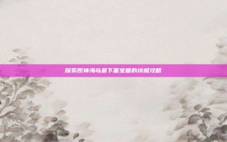 探索原神海岛最下面宝箱的终极攻略