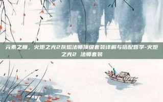 元素之巅，火炬之光2灰烬法师顶级套装详解与搭配哲学-火炬之光2 法师套装
