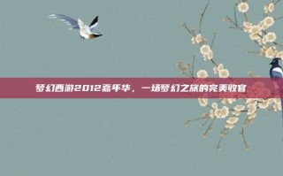 梦幻西游2012嘉年华，一场梦幻之旅的完美收官